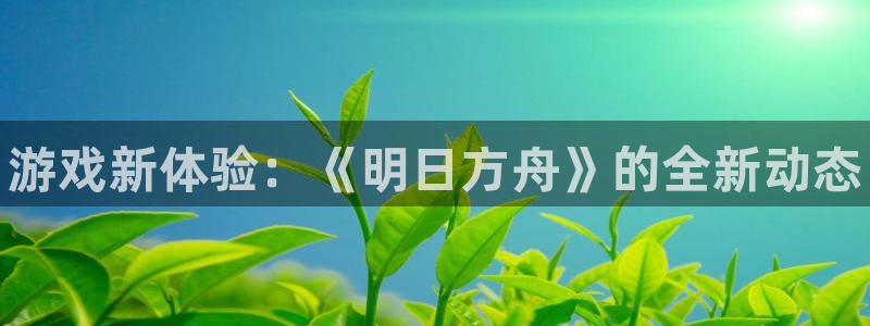 蓝冠娱乐平台官网入口：游戏新体验：《明日方舟》的全新动态