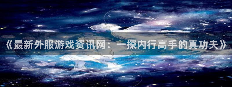 蓝冠娱乐平台官网入口：《最新外服游戏资讯网：一探内行高手的真