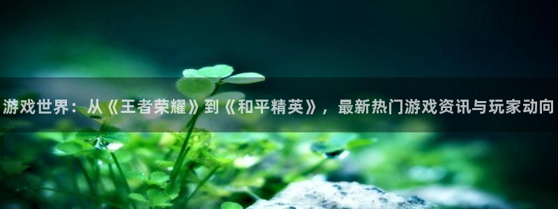蓝冠娱乐平台登录：游戏世界：从《王者荣耀》到《和平精英》，最