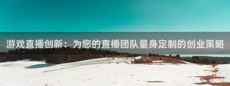 蓝冠娱乐2登录：游戏直播创新：为您的直播团队量身定制的创业策
