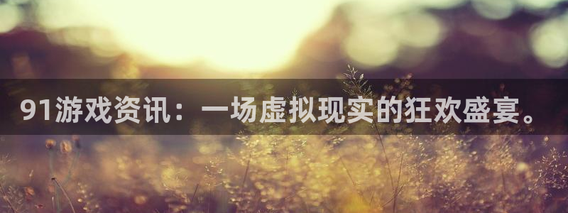 蓝冠娱乐注册开户：91游戏资讯：一场虚拟现实的狂欢盛宴。
