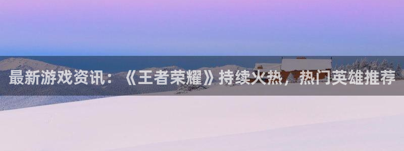 蓝冠娱乐官方登录网址：最新游戏资讯：《王者荣耀》持续火热，热