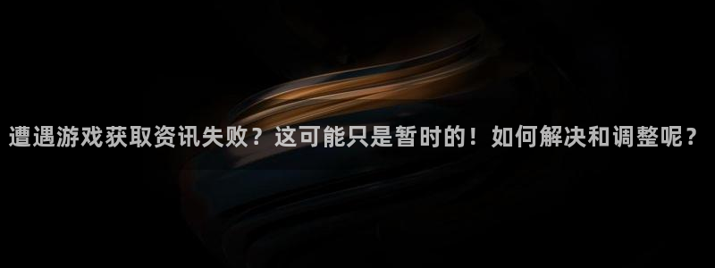 蓝冠娱乐官方登录网址：遭遇游戏获取资讯失败？这可能只是暂时的