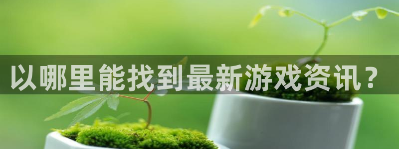 蓝冠娱乐集团：以哪里能找到最新游戏资讯？